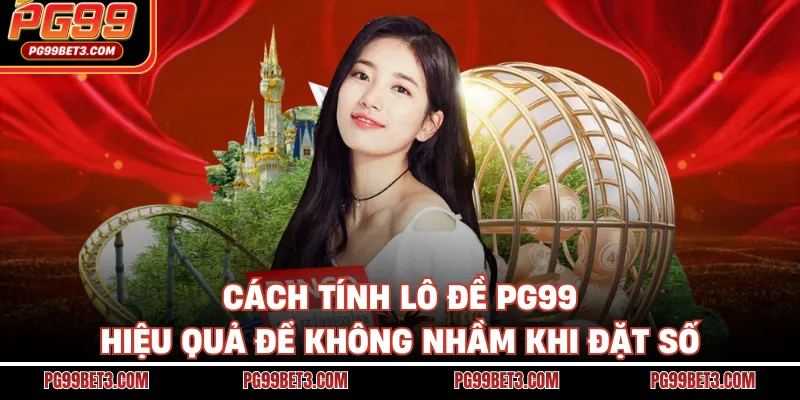 Cách Tính Lô Đề PG99 Hiệu Quả Để Không Nhầm Khi Đặt Số