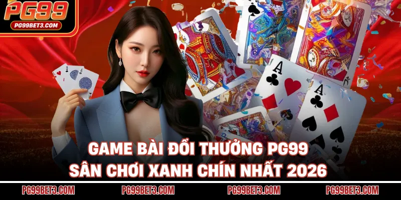 Game Bài Đổi Thưởng PG99 - Sân Chơi Xanh Chín Nhất 2026